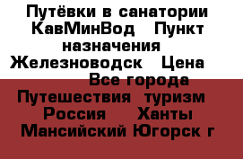 Путёвки в санатории КавМинВод › Пункт назначения ­ Железноводск › Цена ­ 2 000 - Все города Путешествия, туризм » Россия   . Ханты-Мансийский,Югорск г.